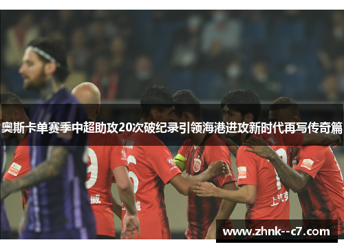 奥斯卡单赛季中超助攻20次破纪录引领海港进攻新时代再写传奇篇