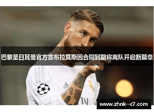 巴黎圣日耳曼官方宣布拉莫斯因合同到期将离队开启新篇章 巴黎圣日耳曼官方宣布拉莫斯因合同到期将离队开启新篇章