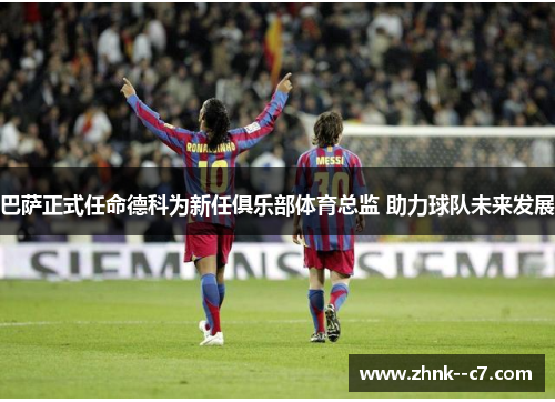 巴萨正式任命德科为新任俱乐部体育总监 助力球队未来发展