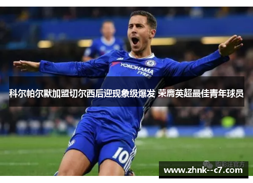 科尔帕尔默加盟切尔西后迎现象级爆发 荣膺英超最佳青年球员