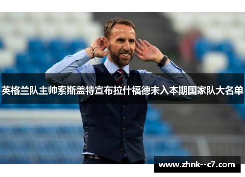 英格兰队主帅索斯盖特宣布拉什福德未入本期国家队大名单