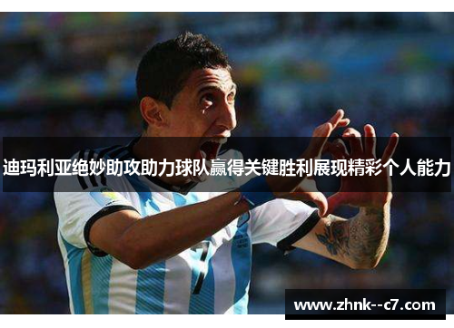 迪玛利亚绝妙助攻助力球队赢得关键胜利展现精彩个人能力