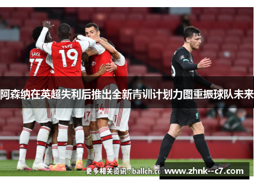 阿森纳在英超失利后推出全新青训计划力图重振球队未来