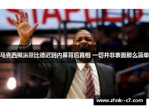 马克西揭露恩比德迟到内幕背后真相 一切并非表面那么简单 马克西揭露恩比德迟到内幕背后真相 一切并非表面那么简单