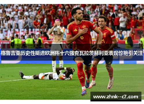 格鲁吉亚历史性挺进欧洲杯十六强克瓦拉茨赫利亚表现惊艳引关注