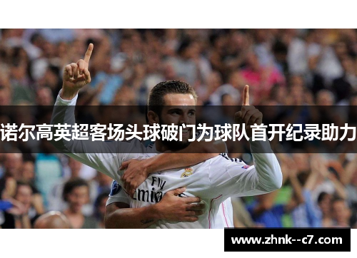 诺尔高英超客场头球破门为球队首开纪录助力 诺尔高英超客场头球破门为球队首开纪录助力