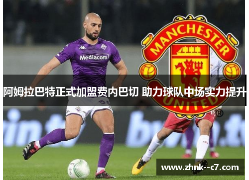 阿姆拉巴特正式加盟费内巴切 助力球队中场实力提升 阿姆拉巴特正式加盟费内巴切 助力球队中场实力提升