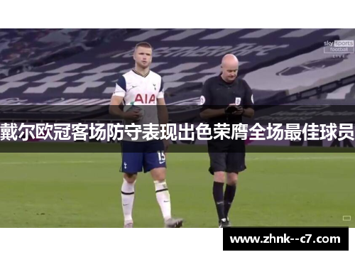 戴尔欧冠客场防守表现出色荣膺全场最佳球员 戴尔欧冠客场防守表现出色荣膺全场最佳球员
