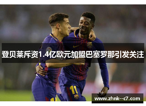 登贝莱斥资1.4亿欧元加盟巴塞罗那引发关注