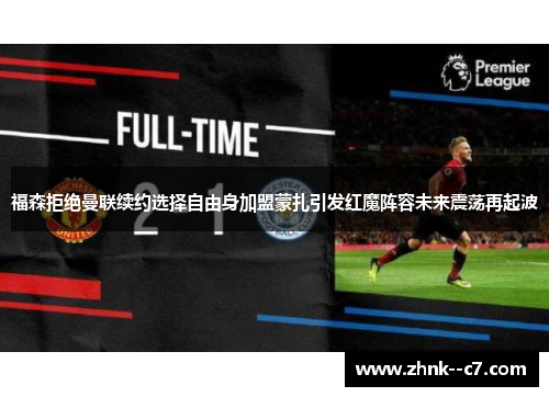 福森拒绝曼联续约选择自由身加盟蒙扎引发红魔阵容未来震荡再起波 福森拒绝曼联续约选择自由身加盟蒙扎引发红魔阵容未来震荡再起波