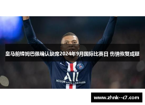 皇马前锋姆巴佩确认缺席2024年9月国际比赛日 伤情恢复成疑 皇马前锋姆巴佩确认缺席2024年9月国际比赛日 伤情恢复成疑
