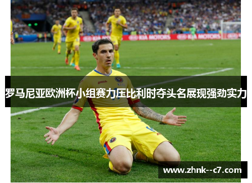 罗马尼亚欧洲杯小组赛力压比利时夺头名展现强劲实力
