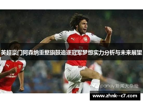 英超豪门阿森纳重整旗鼓追逐冠军梦想实力分析与未来展望 英超豪门阿森纳重整旗鼓追逐冠军梦想实力分析与未来展望