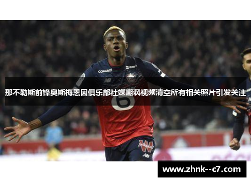 那不勒斯前锋奥斯梅恩因俱乐部社媒嘲讽视频清空所有相关照片引发关注 那不勒斯前锋奥斯梅恩因俱乐部社媒嘲讽视频清空所有相关照片引发关注